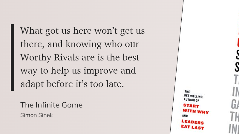 What got us here won't get us there, and knowing who our Worthy Rivals are is the best way to help us improve and adapt before it's too late.  Simon Sinek - The Infinite Game